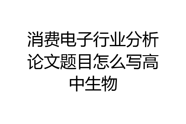 消费电子行业分析论文题目怎么写高中生物