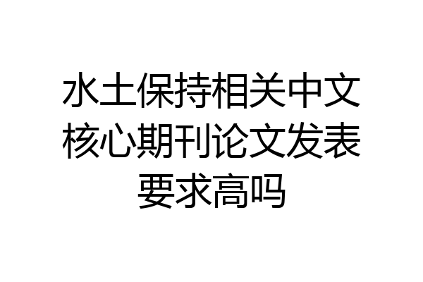 水土保持相关中文核心期刊论文发表要求高吗