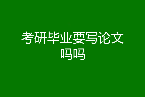 考研毕业要写论文吗吗