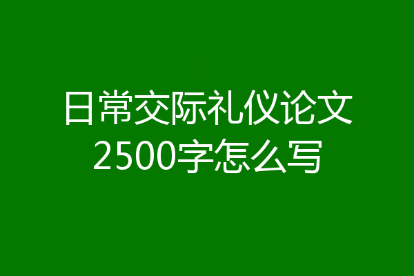 日常交际礼仪论文2500字怎么写