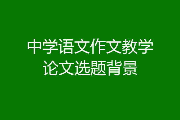 中学语文作文教学论文选题背景