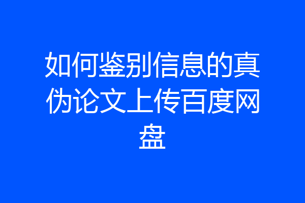如何鉴别信息的真伪论文上传百度网盘