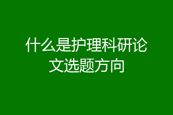 什么是护理科研论文选题方向
