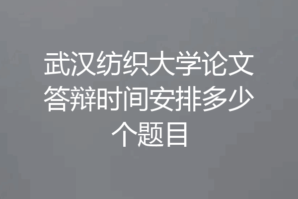 武汉纺织大学论文答辩时间安排多少个题目