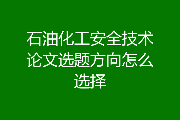 石油化工安全技术论文选题方向怎么选择