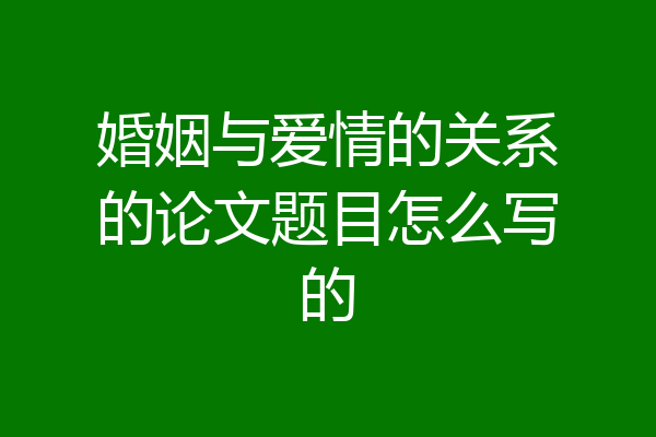 婚姻与爱情的关系的论文题目怎么写的
