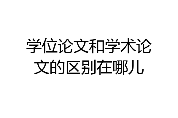 学位论文和学术论文的区别在哪儿