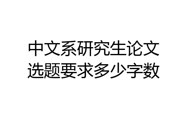 中文系研究生论文选题要求多少字数