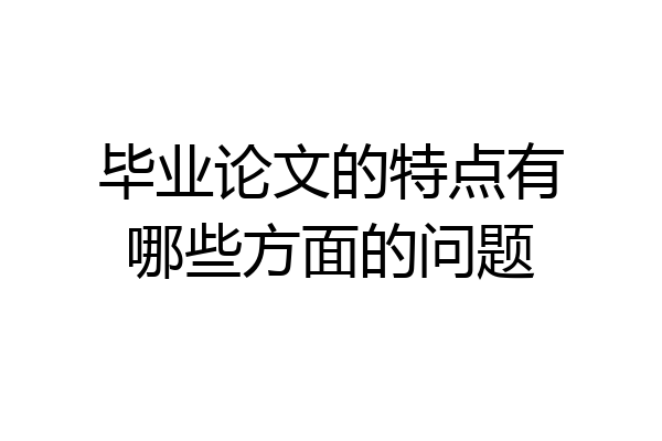 毕业论文的特点有哪些方面的问题