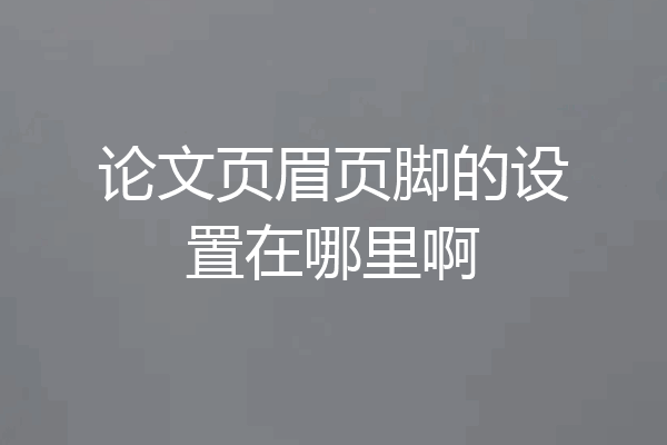 论文页眉页脚的设置在哪里啊