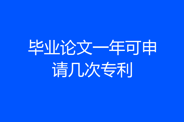 毕业论文一年可申请几次专利