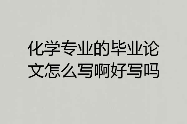 化学专业的毕业论文怎么写啊好写吗