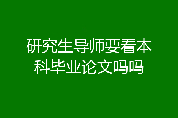 研究生导师要看本科毕业论文吗吗