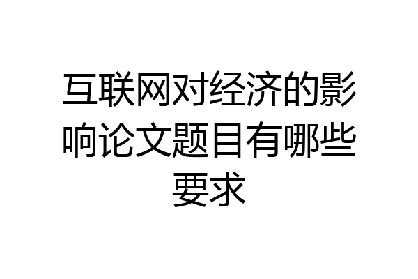 互联网对经济的影响论文题目有哪些要求