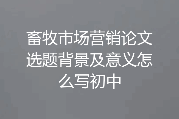 畜牧市场营销论文选题背景及意义怎么写初中