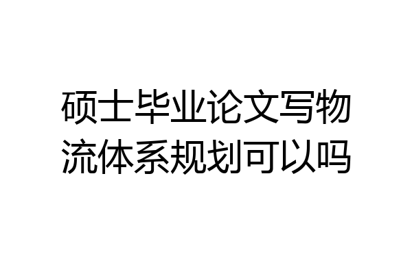 硕士毕业论文写物流体系规划可以吗