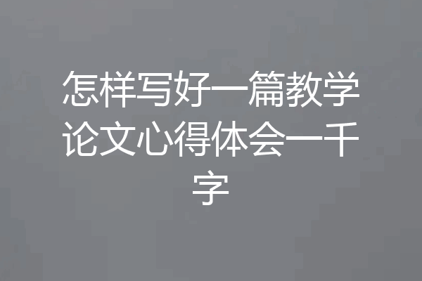 怎样写好一篇教学论文心得体会一千字