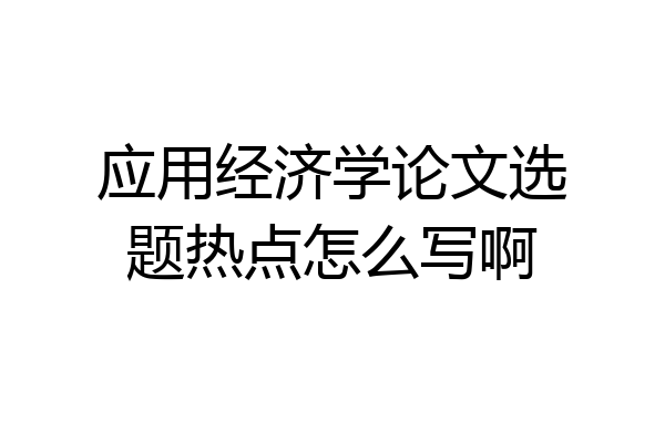 应用经济学论文选题热点怎么写啊