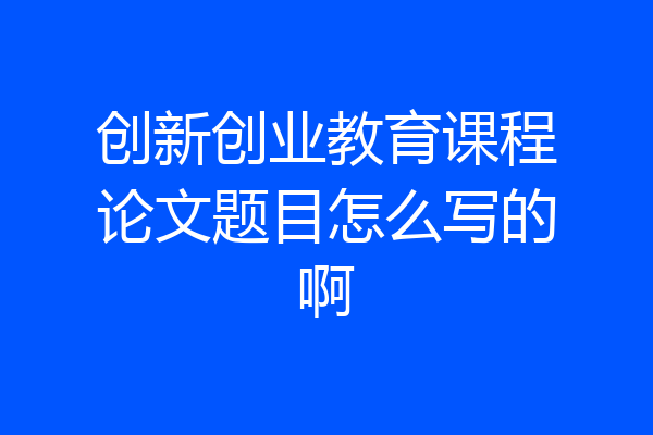 创新创业教育课程论文题目怎么写的啊