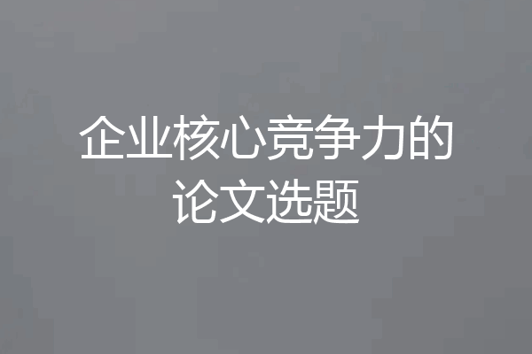 企业核心竞争力的论文选题