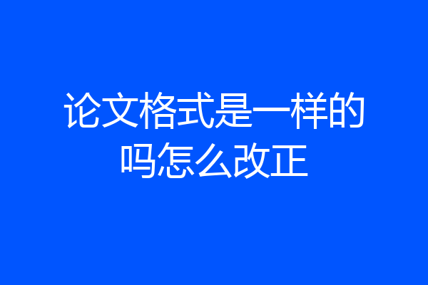 论文格式是一样的吗怎么改正