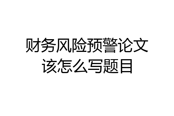 财务风险预警论文该怎么写题目