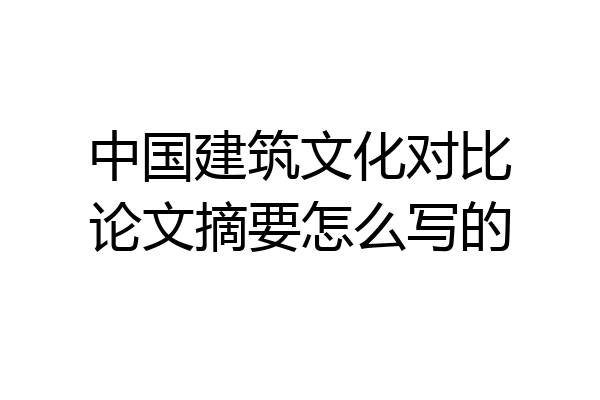 中国建筑文化对比论文摘要怎么写的