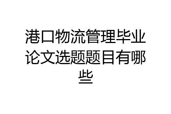 港口物流管理毕业论文选题题目有哪些