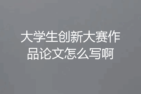 大学生创新大赛作品论文怎么写啊
