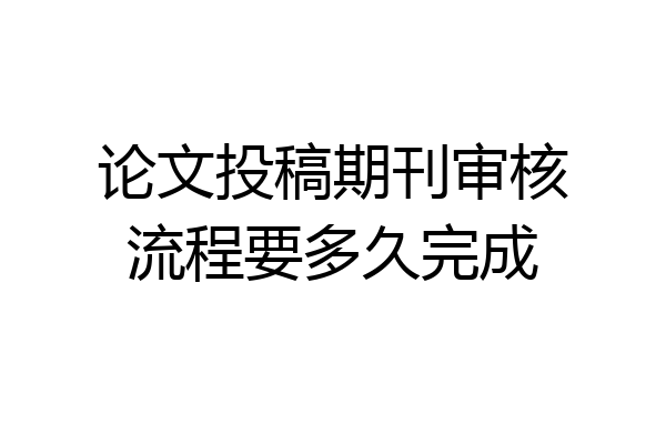 论文投稿期刊审核流程要多久完成