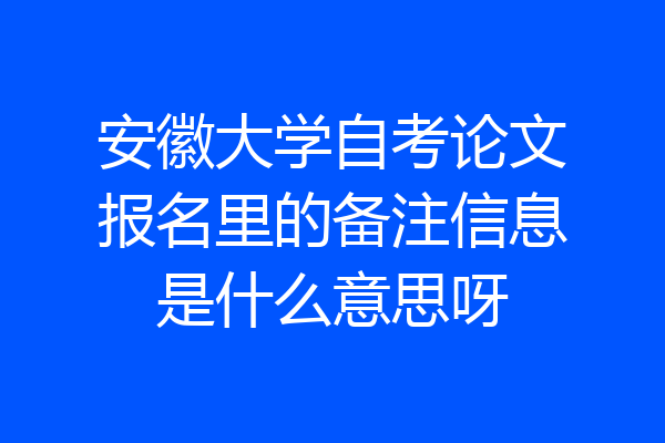 安徽大学自考论文报名里的备注信息是什么意思呀