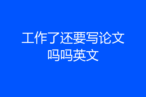 工作了还要写论文吗吗英文