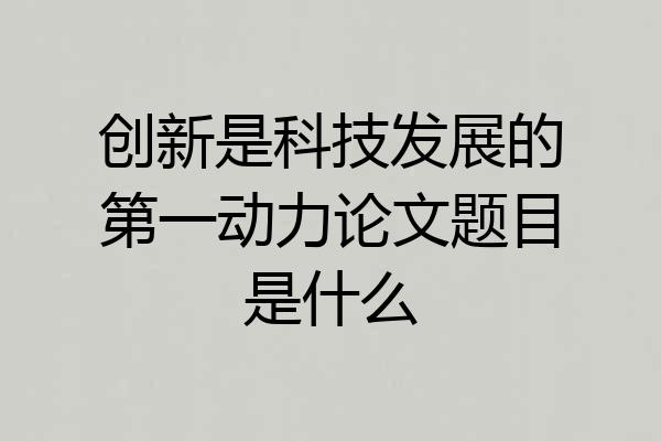 创新是科技发展的第一动力论文题目是什么