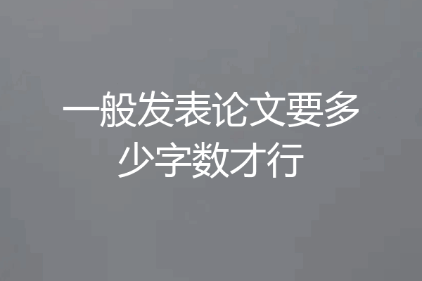 一般发表论文要多少字数才行