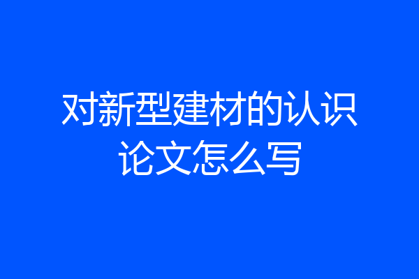 对新型建材的认识论文怎么写