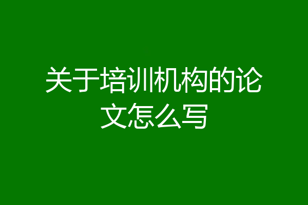 关于培训机构的论文怎么写