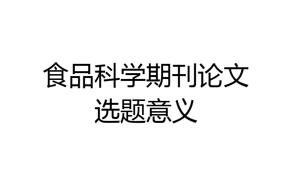 食品科学期刊论文选题意义