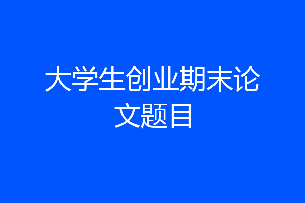 大学生创业期末论文题目
