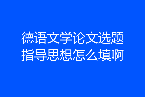 德语文学论文选题指导思想怎么填啊