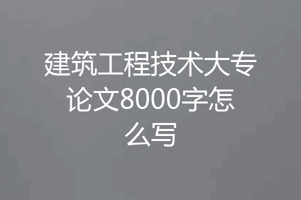 建筑工程技术大专论文8000字怎么写
