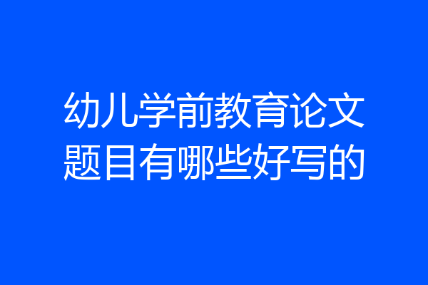 幼儿学前教育论文题目有哪些好写的