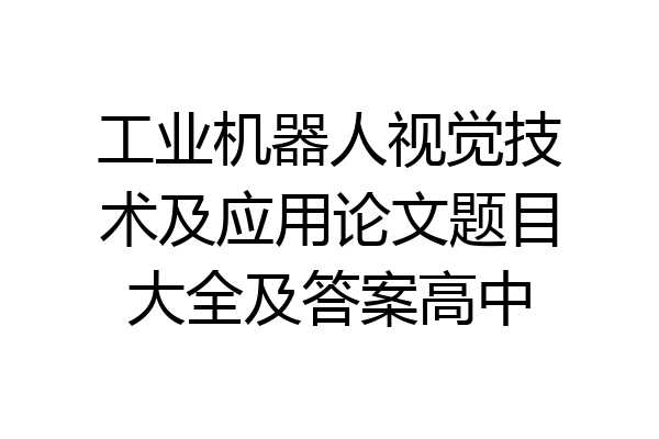 工业机器人视觉技术及应用论文题目大全及答案高中