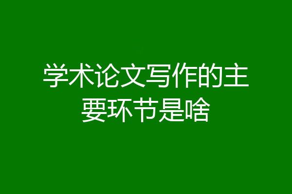 学术论文写作的主要环节是啥