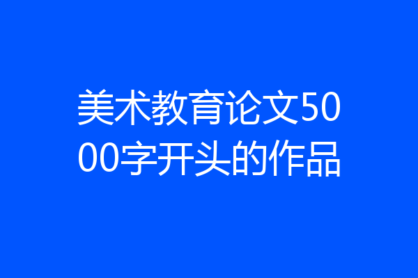 美术教育论文5000字开头的作品
