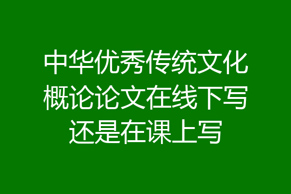中华优秀传统文化概论论文在线下写还是在课上写
