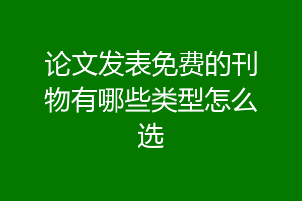 论文发表免费的刊物有哪些类型怎么选