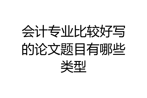 会计专业比较好写的论文题目有哪些类型