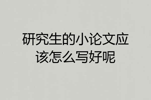 研究生的小论文应该怎么写好呢