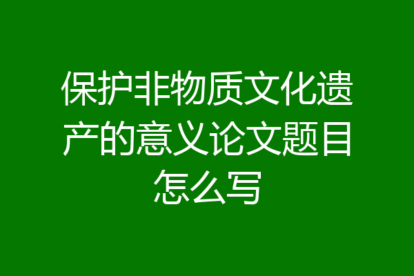 保护非物质文化遗产的意义论文题目怎么写