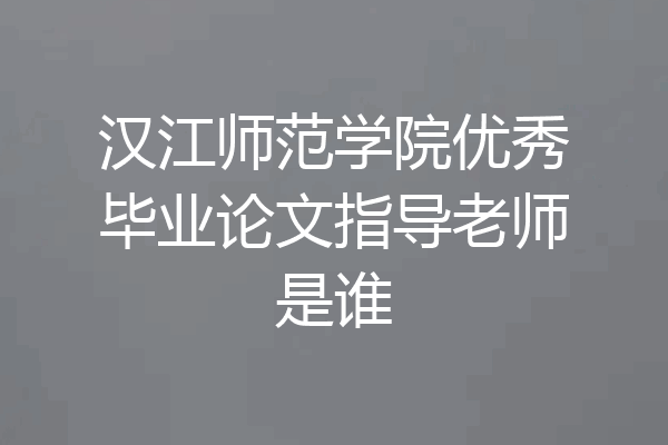 汉江师范学院优秀毕业论文指导老师是谁